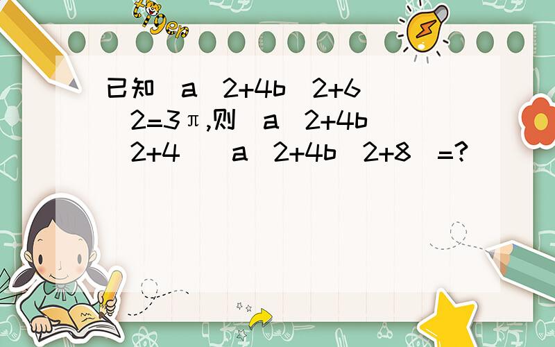 已知（a^2+4b^2+6)^2=3π,则（a^2+4b^2+4)(a^2+4b^2+8)=?