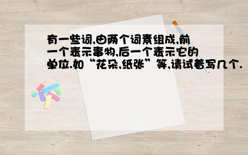 有一些词,由两个词素组成,前一个表示事物,后一个表示它的单位.如“花朵,纸张”等,请试着写几个.