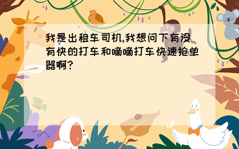 我是出租车司机,我想问下有没有快的打车和嘀嘀打车快速抢单器啊?