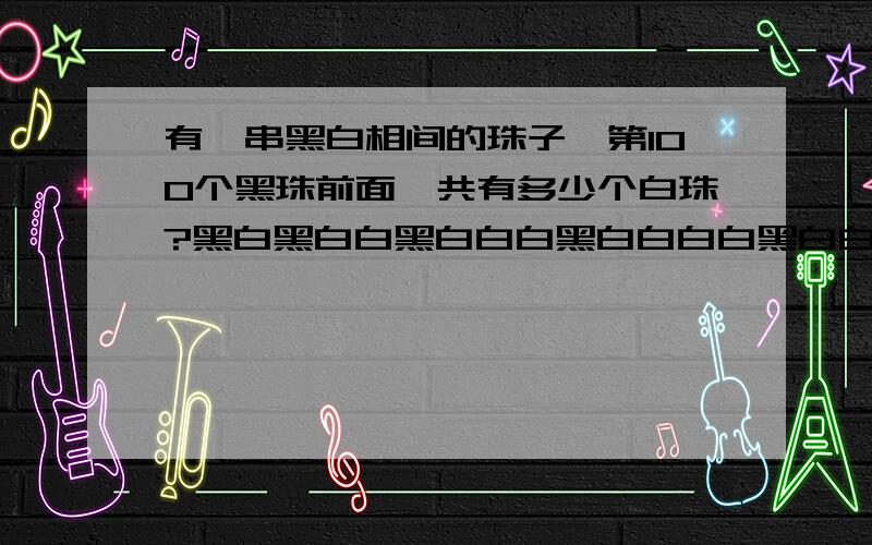 有一串黑白相间的珠子,第100个黑珠前面一共有多少个白珠?黑白黑白白黑白白白黑白白白白黑白白白白白