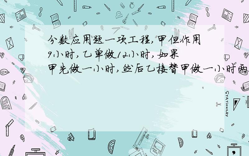 分数应用题一项工程,甲但作用9小时,乙单做12小时,如果甲先做一小时,然后乙接替甲做一小时两人如此交提工作,完成供多少小时?