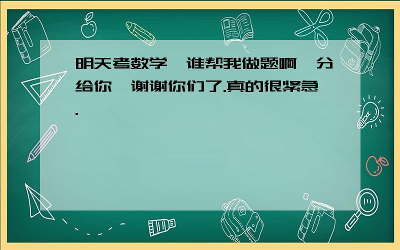 明天考数学,谁帮我做题啊,分给你,谢谢你们了.真的很紧急.