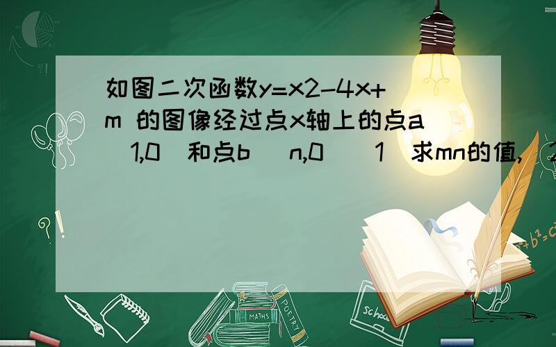 如图二次函数y=x2-4x+m 的图像经过点x轴上的点a(1,0)和点b (n,0)(1)求mn的值,（2）在函数图像x轴下方的部分是否有一点p,使△pab的面积为7,如果有,请求出点p的坐标,如果没有,请说明理由