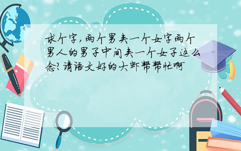 求个字,两个男夹一个女字两个男人的男子中间夹一个女子这么念?请语文好的大虾帮帮忙啊