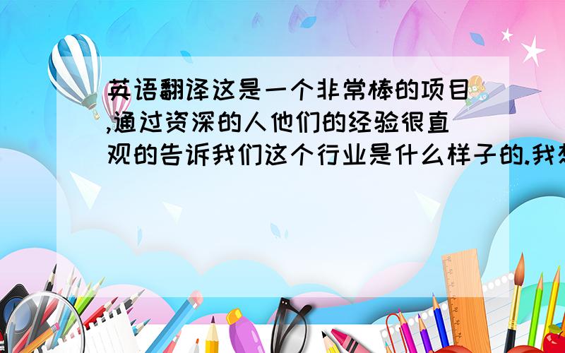 英语翻译这是一个非常棒的项目,通过资深的人他们的经验很直观的告诉我们这个行业是什么样子的.我想我学到了创意是源于生活的,贴近生活的,有趣也非常重要.当然想创意,执行创意也是不