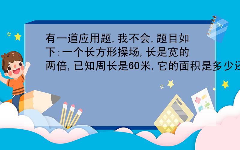 有一道应用题,我不会,题目如下:一个长方形操场,长是宽的两倍,已知周长是60米,它的面积是多少还有两道学校操场的长是300米,一位学生早锻炼,以300米|分的速度绕操场跑一圈要两分钟,学校操