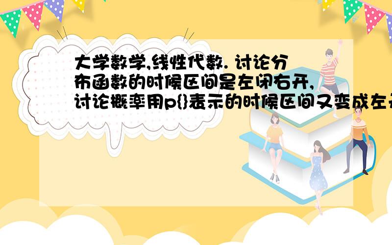 大学数学,线性代数. 讨论分布函数的时候区间是左闭右开,讨论概率用p{}表示的时候区间又变成左开右闭,有点乱……这两种表示方法有什么关系……