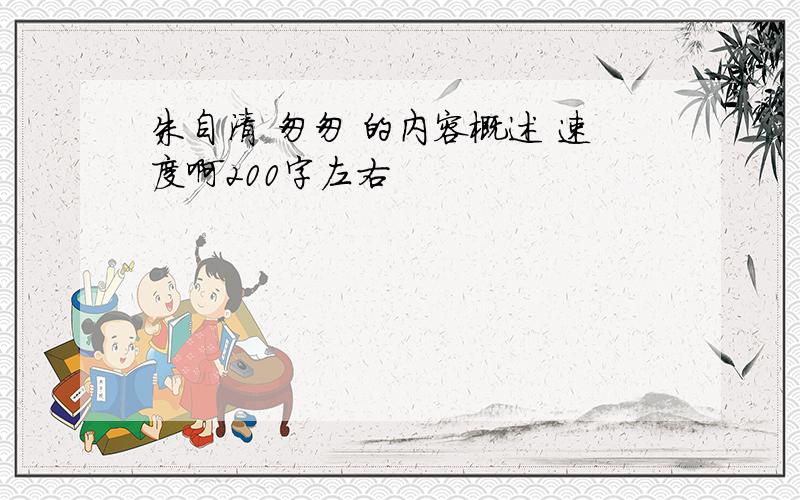 朱自清 匆匆 的内容概述 速度啊200字左右