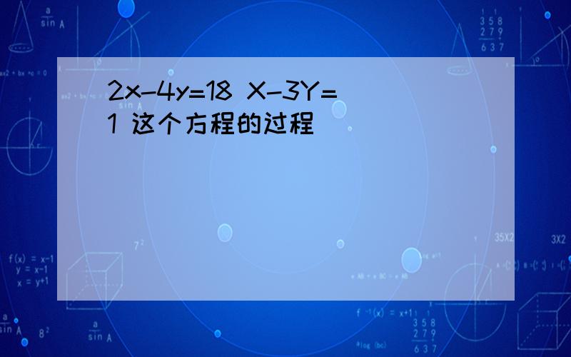 2x-4y=18 X-3Y=1 这个方程的过程