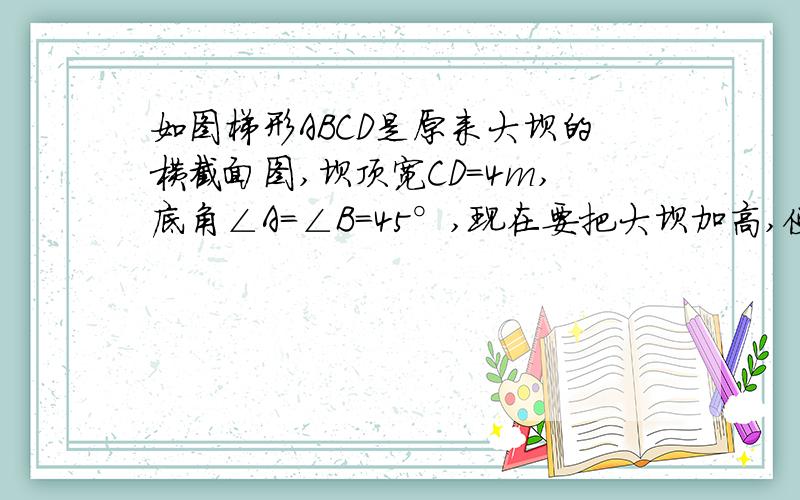 如图梯形ABCD是原来大坝的横截面图,坝顶宽CD=4m,底角∠A=∠B=45°,现在要把大坝加高,使大坝顶宽为2m,求大坝要加高多少米?图自己想象下,