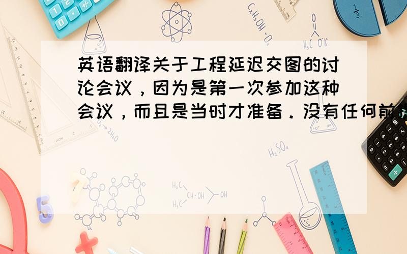 英语翻译关于工程延迟交图的讨论会议，因为是第一次参加这种会议，而且是当时才准备。没有任何前提的准备的，该如何提升自己语言的流畅性呢？