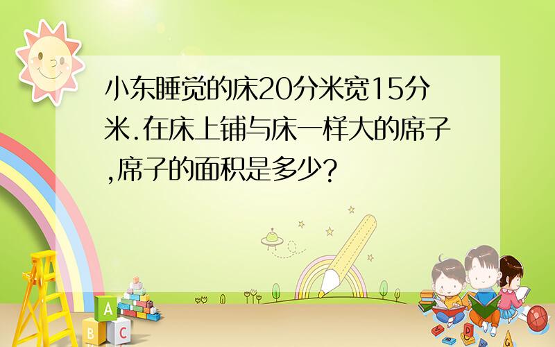 小东睡觉的床20分米宽15分米.在床上铺与床一样大的席子,席子的面积是多少?