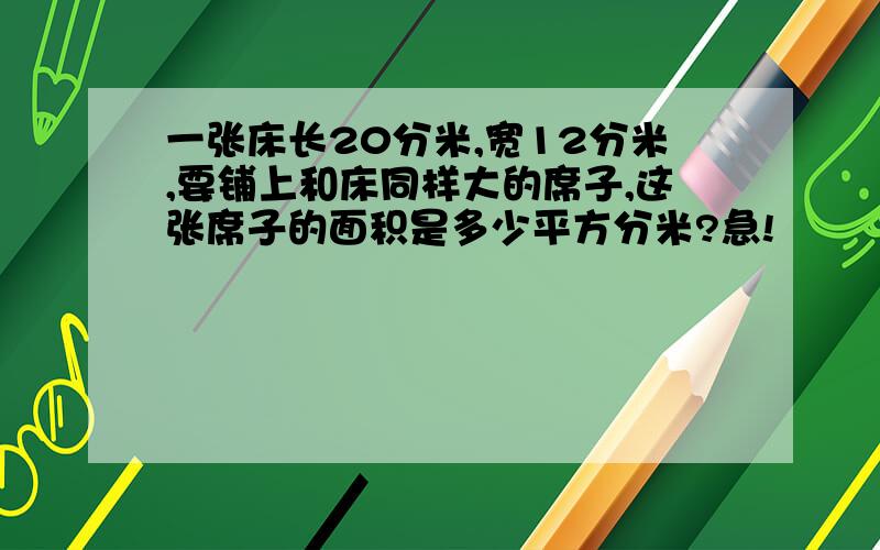 一张床长20分米,宽12分米,要铺上和床同样大的席子,这张席子的面积是多少平方分米?急!