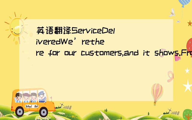 英语翻译ServiceDeliveredWe’rethere for our customers,and it shows.From the care we put into our flowers tothe service we provide to our customers,we are committed to getting it rightevery time.