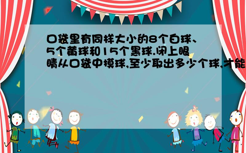 口袋里有同样大小的8个白球、5个黄球和15个黑球.闭上眼睛从口袋中摸球,至少取出多少个球,才能保证摸出的这几只球中有黑球?