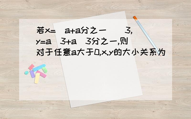 若x=(a+a分之一)^3,y=a^3+a^3分之一,则对于任意a大于0,x.y的大小关系为