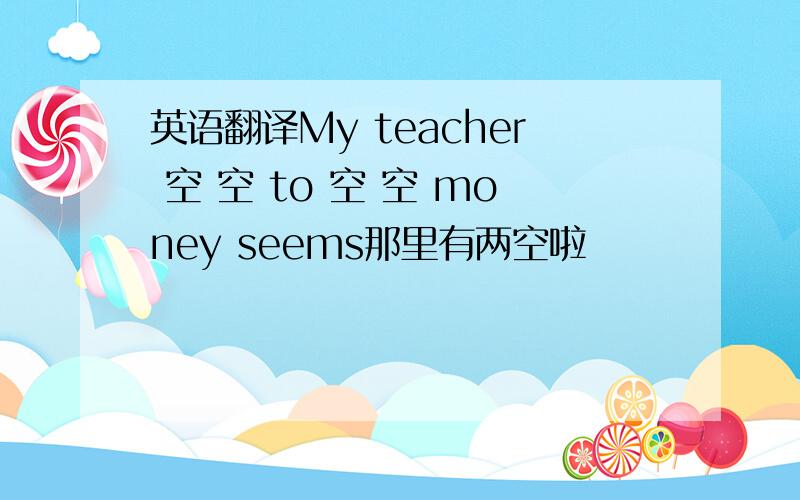 英语翻译My teacher 空 空 to 空 空 money seems那里有两空啦