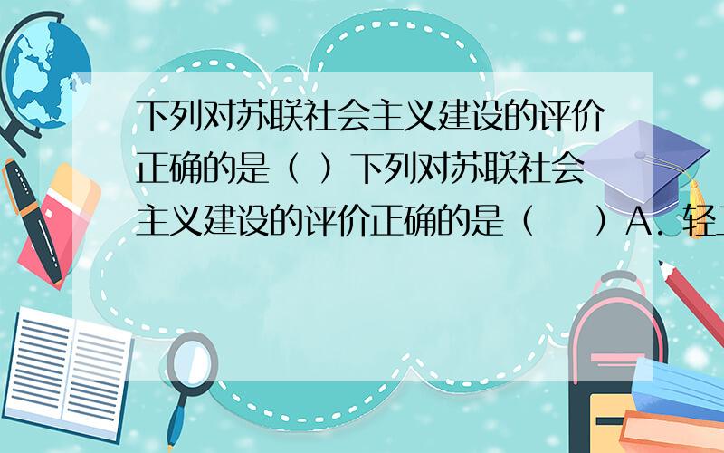 下列对苏联社会主义建设的评价正确的是（ ）下列对苏联社会主义建设的评价正确的是（    ）A. 轻工业发展较快,生活消费品极大丰富B. 提高农产品价格,使农民生活水平大大提高C. 取得了巨