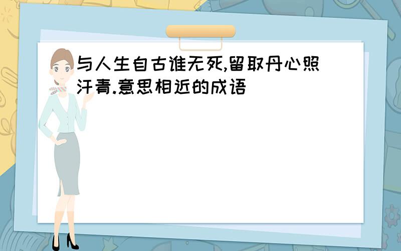 与人生自古谁无死,留取丹心照汗青.意思相近的成语