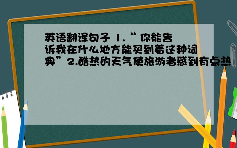 英语翻译句子 1.“ 你能告诉我在什么地方能买到着这种词典”2.酷热的天气使旅游者感到有点热