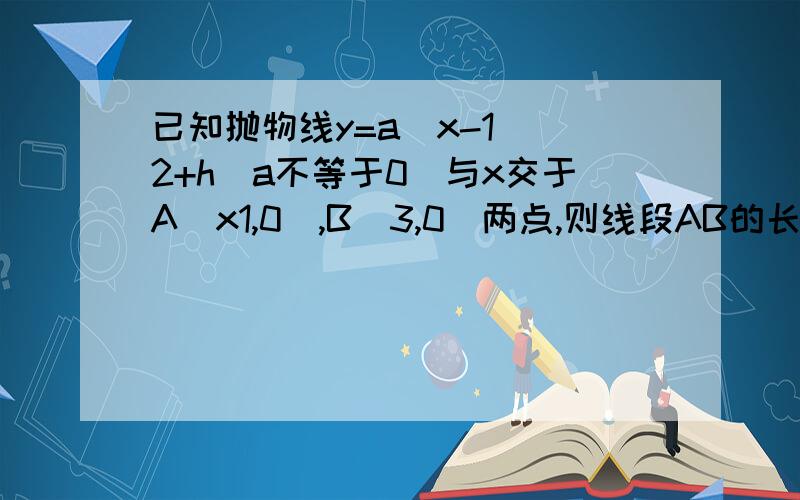 已知抛物线y=a(x-1)^2+h(a不等于0）与x交于A(x1,0),B(3,0)两点,则线段AB的长度为A.1 B.2 C.3 D.4