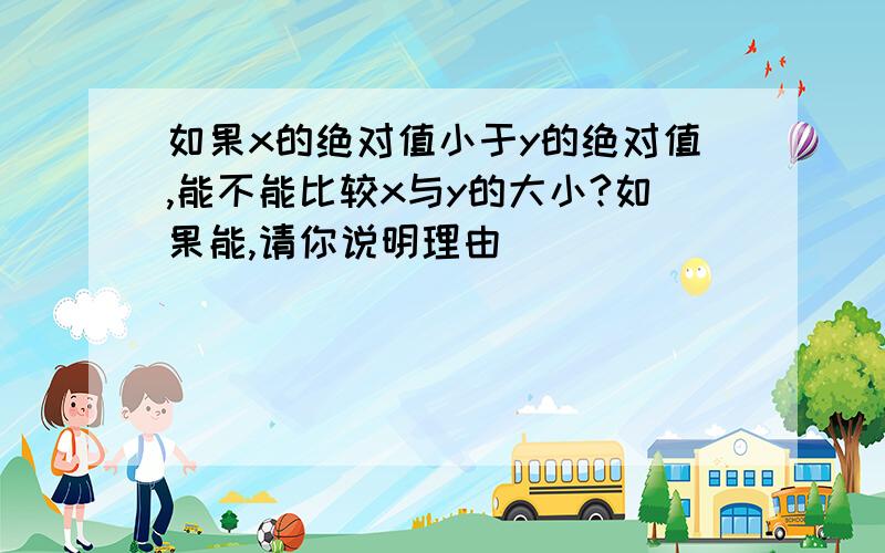 如果x的绝对值小于y的绝对值,能不能比较x与y的大小?如果能,请你说明理由