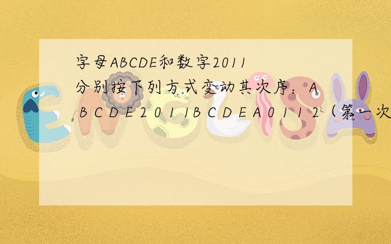 字母ABCDE和数字2011分别按下列方式变动其次序：A B C D E 2 0 1 1B C D E A 0 1 1 2（第一次变动）C　D　E　A　B 1 1 2 0 （第二次变动）D E A B C 1 2 0 1（第三次变动）问经过（ ）次变动后,ABCDE2011会从新