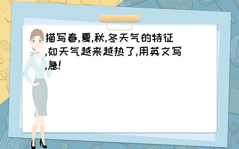 描写春,夏,秋,冬天气的特征,如天气越来越热了,用英文写,急!