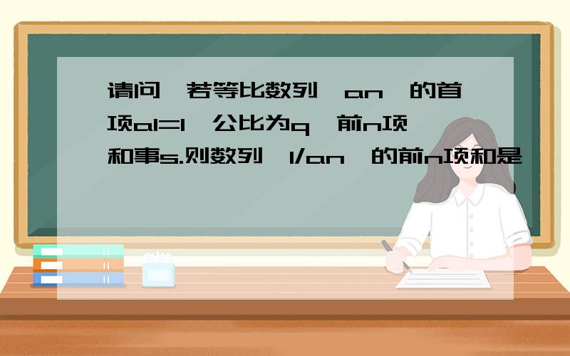 请问,若等比数列{an}的首项a1=1,公比为q,前n项和事s.则数列{1/an}的前n项和是