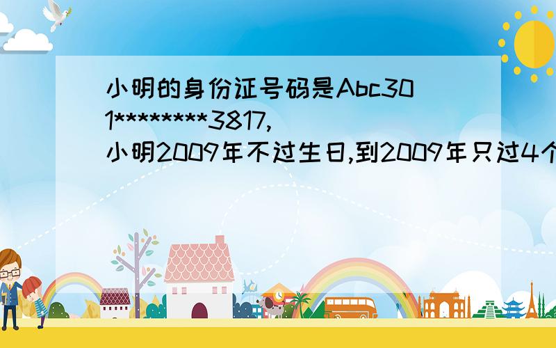 小明的身份证号码是Abc301********3817,小明2009年不过生日,到2009年只过4个生日,小明身份证中间第8个数是多少?2月29日是肯定的,答案是1992年2月29日.请详细说明小明是哪年出生的,怎么算出来 小明