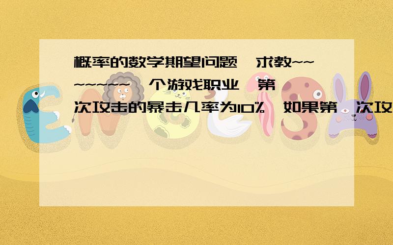 概率的数学期望问题,求教~~~~~~~一个游戏职业,第一次攻击的暴击几率为10%,如果第一次攻击没有暴击,那么第二次攻击的暴击几率为20%,如果前两次都没有暴击,那么第三次攻击的暴击几率为30%,