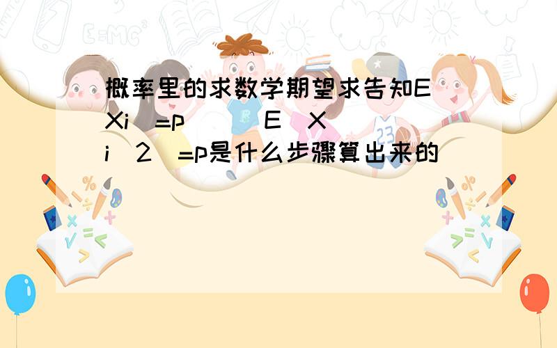 概率里的求数学期望求告知E（Xi）=p      E(Xi^2)=p是什么步骤算出来的