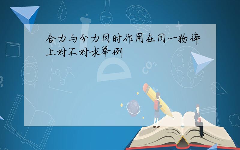 合力与分力同时作用在同一物体上对不对求举例