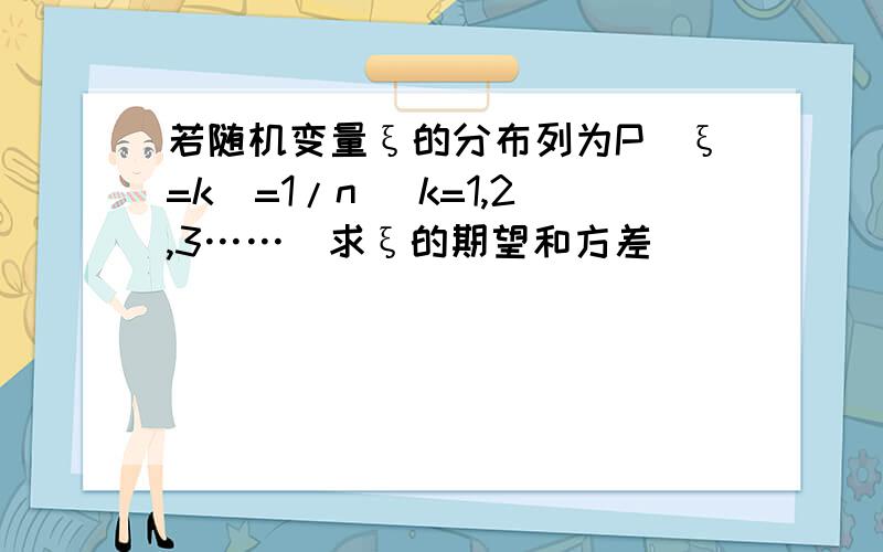 若随机变量ξ的分布列为P(ξ=k)=1/n (k=1,2,3……)求ξ的期望和方差