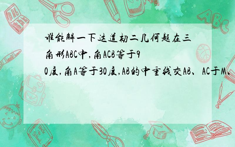 谁能解一下这道初二几何题在三角形ABC中,角ACB等于90度,角A等于30度,AB的中垂线交AB、AC于M、N.求证三角形BCN是等边三角形.尽量快一点！需要详细解体过程！纠正一下，题目应该是：在三角形A