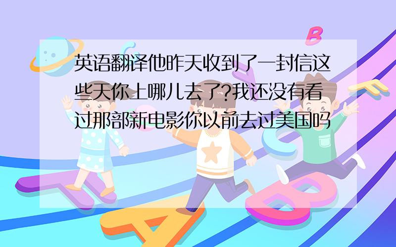 英语翻译他昨天收到了一封信这些天你上哪儿去了?我还没有看过那部新电影你以前去过美国吗