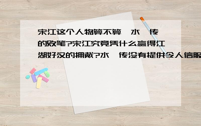 宋江这个人物算不算《水浒传》的败笔?宋江究竟凭什么赢得江湖好汉的拥戴?水浒传没有提供令人信服的根据.说起十八般武世,他什么都不行.要论疏财仗义,又哪里比得柴进?况且他又哪里有浮