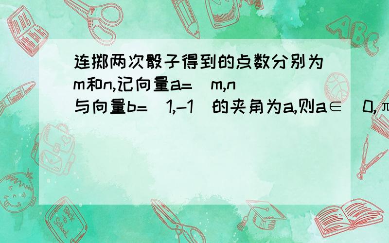 连掷两次骰子得到的点数分别为m和n,记向量a=(m,n)与向量b=(1,-1）的夹角为a,则a∈（0,π/2】的概率?