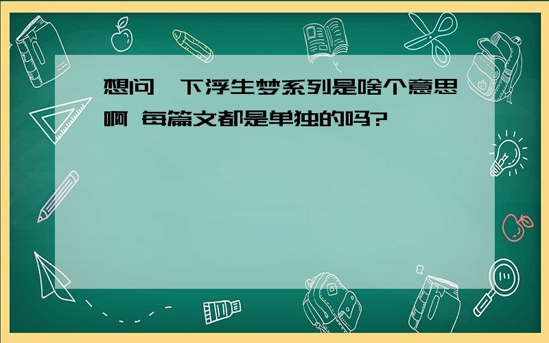 想问一下浮生梦系列是啥个意思啊 每篇文都是单独的吗?