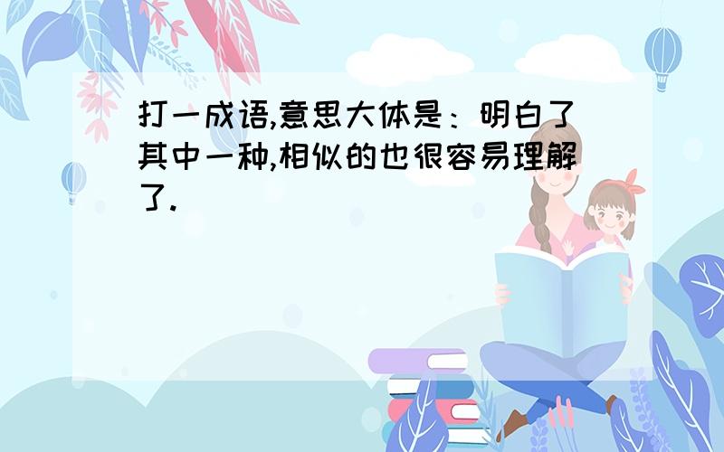 打一成语,意思大体是：明白了其中一种,相似的也很容易理解了.