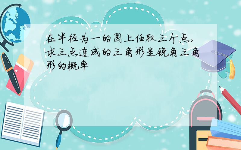 在半径为一的圆上任取三个点,求三点连成的三角形是锐角三角形的概率