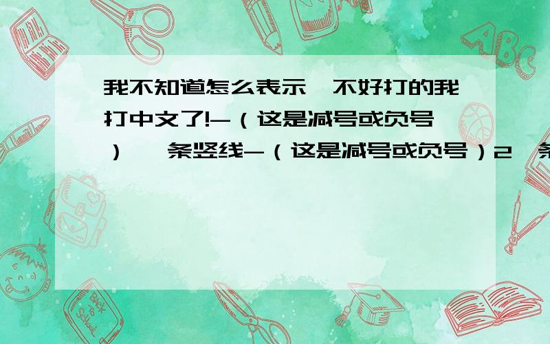 我不知道怎么表示,不好打的我打中文了!-（这是减号或负号） 一条竖线-（这是减号或负号）2一条竖线还有是：-（-10）那括号那？