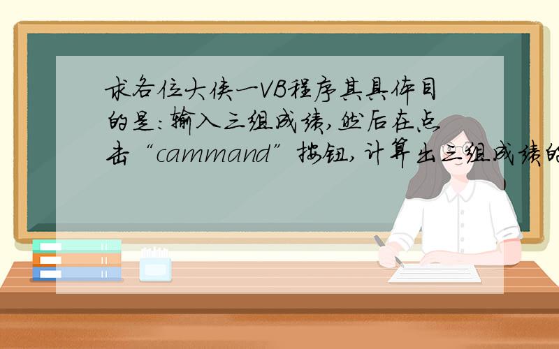 求各位大侠一VB程序其具体目的是：输入三组成绩,然后在点击“cammand”按钮,计算出三组成绩的最大数.