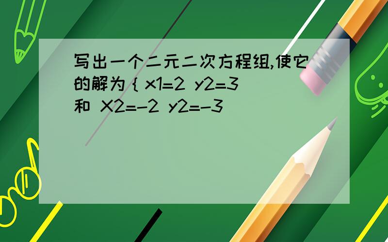 写出一个二元二次方程组,使它的解为｛x1=2 y2=3 和 X2=-2 y2=-3