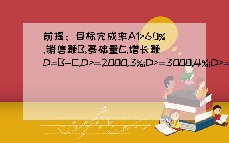 前提：目标完成率A1>60%.销售额B,基础量C,增长额D=B-C,D>=2000,3%;D>=3000,4%;D>=4000,5%;D>=5000,6%;D=C或D