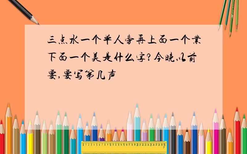 三点水一个单人旁再上面一个业下面一个美是什么字?今晚以前要,要写第几声