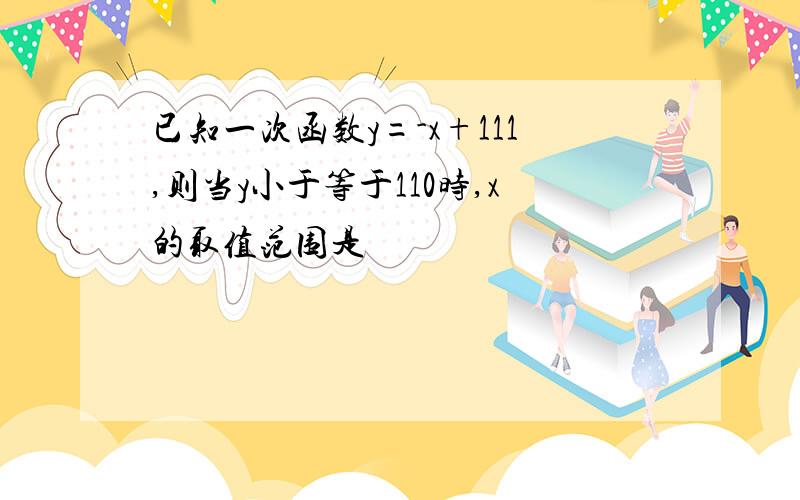 已知一次函数y=-x+111,则当y小于等于110时,x的取值范围是