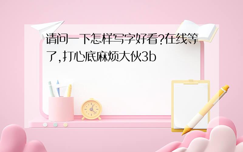 请问一下怎样写字好看?在线等了,打心底麻烦大伙3b