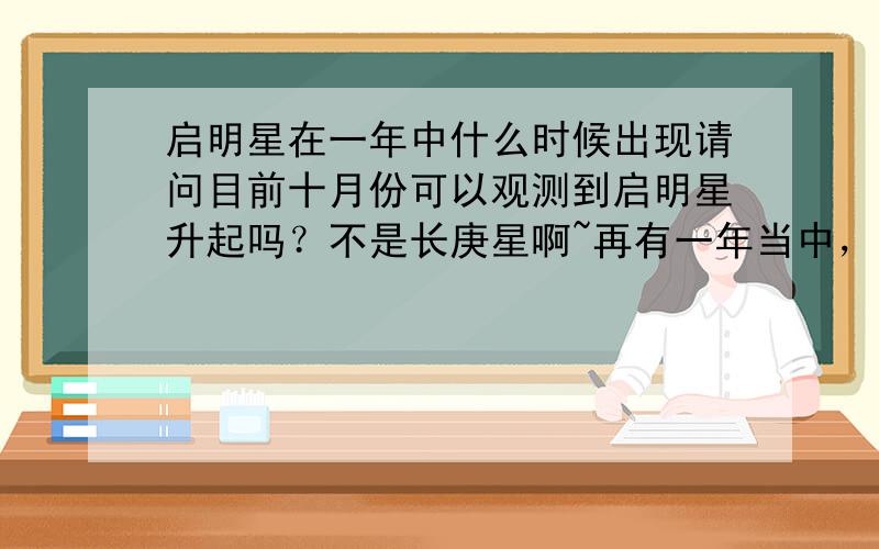 启明星在一年中什么时候出现请问目前十月份可以观测到启明星升起吗？不是长庚星啊~再有一年当中，几月可以观测到启明星升起