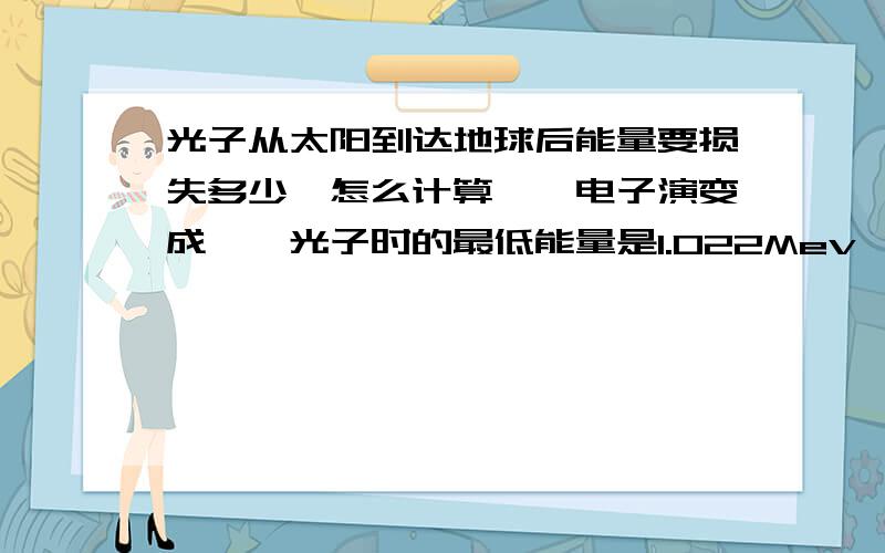 光子从太阳到达地球后能量要损失多少,怎么计算一骊电子演变成一骊光子时的最低能量是1.022Mev,当一对电子达到这个能量并在太阳表面附近湮灭后,它们转化为一对光子,这对光子从太阳到达